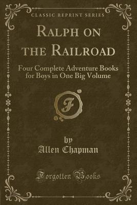 Ralph on the Railroad: Four Complete Adventure Books for Boys in One Big Volume (Classic Reprint) - Chapman, Allen