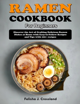 Ramen Cookbook for Beginners: Discover the Art of Crafting Delicious Ramen Dishes at Home with Easy-to-Follow Recipes and Tips with 100+ recipes - J Crossland, Felisha