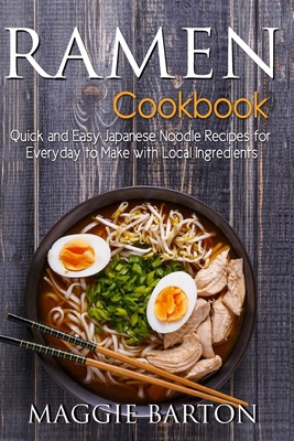 Ramen Cookbook: Quick and Easy Japanese Noodle Recipes for Everyday to Make with Local Ingredients - Barton, Maggie