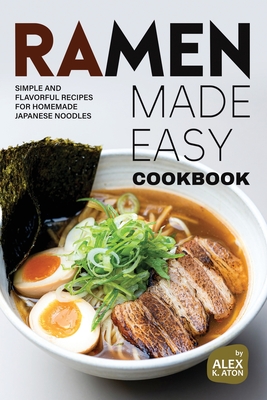 Ramen Made Easy Cookbook: Simple and Flavorful Recipes for Homemade Japanese Noodles - K Aton, Alex