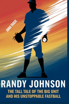 Randy Johnson: The Tall Tale of The Big Unit and His Unstoppable Fastball - Tracie, Anna