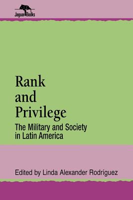 Rank and Privilege: The Military and Society in Latin America - Rodriguez, Linda A (Editor)