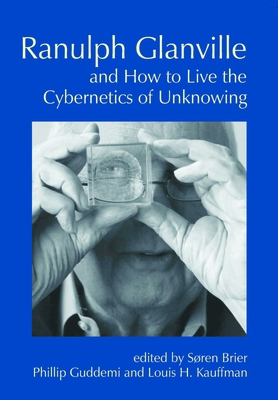 Ranulph Glanville and How to Live the Cybernetics of Unknowing - Brier, Soren (Editor), and Guddemi, Phillip (Editor), and Kauffman, Louis H (Editor)