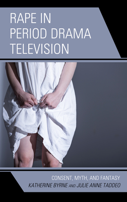 Rape in Period Drama Television: Consent, Myth, and Fantasy - Byrne, Katherine, and Taddeo, Julie Anne