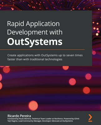 Rapid Application Development with OutSystems: Create applications with OutSystems up to seven times faster than with traditional technologies - Pereira, Ricardo, and Moreira, Paulo (Foreword by), and Hagino, Taiji (Foreword by)