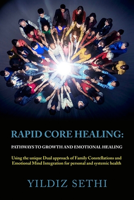Rapid Core Healing: Pathways to Growth and Emotional Healing: Using the unique Dual approach of Family Constellations and Emotional Mind Integration for personal and systemic health - Sethi, Yildiz