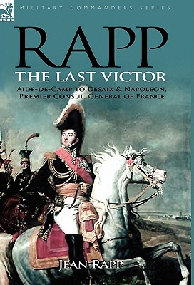 Rapp: the Last Victor-the Career of Jean Rapp, Aide-de-Camp to Desaix & Napoleon, Premier Consul, General of France - Rapp, Jean