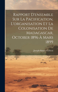 Rapport d'Ensemble Sur La Pacification, l'Organisation Et La Colonisation de Madagascar, October 1896 ? Mars 1899