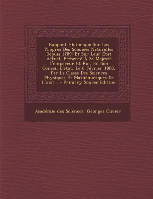 Rapport Historique Sur Les Progr?s Des Sciences Naturelles Depuis 1789: Et Sur Leur ?tat Actuel, Pr?sent? ? Sa Majest? l'Empereur Et Roi, En Son Conseil d'?tat, Le 6 F?vrier 1808, Par La Classe Des Sciences Physiques Et Math?matiques de l'Inst... - Sciences, Acad?mie Des, and Cuvier, Georges