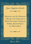 Rapport Sur Sa Mission a Rome a Sa Grandeur Mgr Edouard Charles Fabre, Archeveque de Montreal (Classic Reprint)