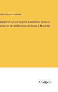 Rapports sur les moyens d'am?liorer le havre actuel et la construction de docks ? Montr?al