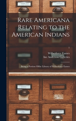 Rare Americana Relating to the American Indians: Being a Portion Ofthe Library of Wilberforce Eames; 1 - Eames, Wilberforce 1855-1937, and Anderson Galleries, Inc (Creator)