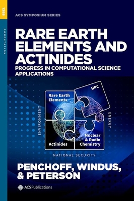 Rare Earth Elements and Actinides: Progress in Computational Science Applications - Penchoff, Deborah A (Editor), and Windus, Theresa L (Editor), and Peterson, Charles C (Editor)