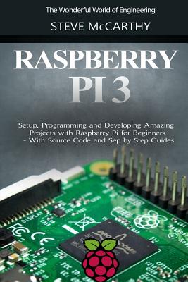 Raspberry Pi 3: Setup, Programming and Developing Amazing Projects with Raspberry Pi for Beginners - With Source Code and Step by Step Guides - McCarthy, Steve