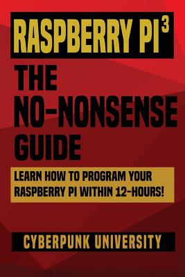 Raspberry Pi 3: The No-Nonsense Guide: Learn How To Program Your Raspberry Pi Within 12-Hours! - University, Cyberpunk