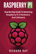 Raspberry Pi: Step-By-Step Guide to Mastering Raspberry Pi 3 Hardware and Software (Raspberry Pi 3, Raspberry Pi Programming, Python Programming, C Programming)