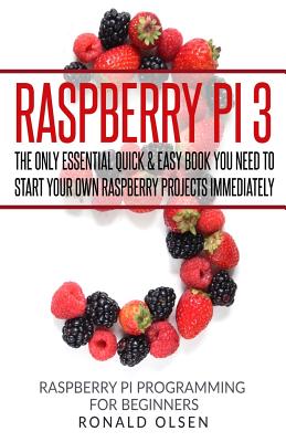 Raspberry Pi: The Only Essential Book You Need To Start Your Own Raspberry Pi 3 Projects Immediately - Olsen, Ronald