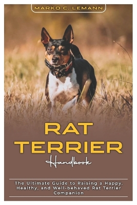 Rat Terrier Handbook: The Ultimate Guide to Raising a Happy, Healthy, and Well-behaved Rat Terrier Companion - C Lemann, Marko