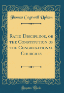 Ratio Disciplin, or the Constitution of the Congregational Churches (Classic Reprint)