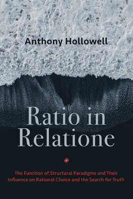 Ratio in Relatione: The Function of Structural Paradigms and Their Influence on Rational Choice and the Search for Truth - Hollowell, Anthony