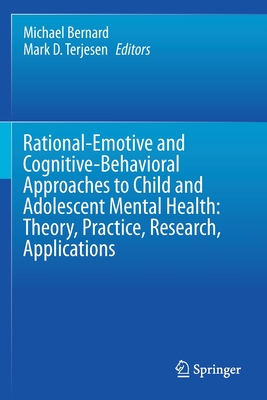 Rational-Emotive and Cognitive-Behavioral Approaches to Child and Adolescent Mental Health:  Theory, Practice, Research, Applications. - Bernard, Michael (Editor), and Terjesen, Mark D. (Editor)