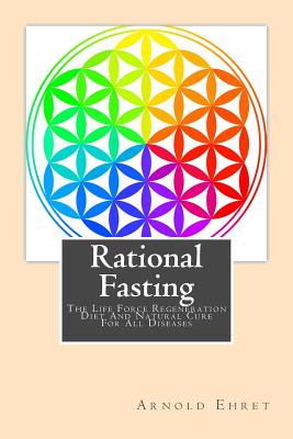 Rational Fasting: The Life Force Regeneration Diet and Natural Cure for All Diseases - Ehret, Arnold