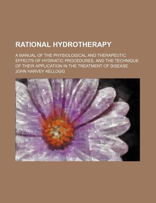 Rational Hydrotherapy; A Manual of the Physiological and Therapeutic Effects of Hydriatic Procedures, and the Technique of Their Application in the Tr - Kellogg, John Harvey, M.D.