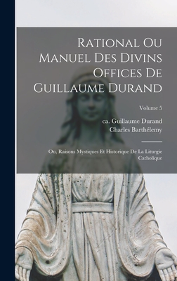 Rational ou manuel des divins offices de Guillaume Durand: Ou, Raisons mystiques et historique de la liturgie catholique; Volume 5 - Durand, Guillaume Ca 1230-1296 (Creator), and 1825-1888, Barthlemy Charles