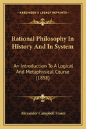 Rational Philosophy In History And In System: An Introduction To A Logical And Metaphysical Course (1858)