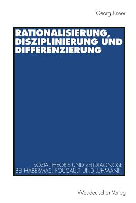 Rationalisierung, Disziplinierung Und Differenzierung: Zum Zusammenhang Von Sozialtheorie Und Zeitdiagnose Bei Jurgen Habermas, Michel Foucault Und Niklas Luhmann - Kneer, Georg