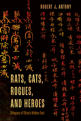 Rats, Cats, Rogues, and Heroes: Glimpses of China's Hidden Past - Antony, Robert J