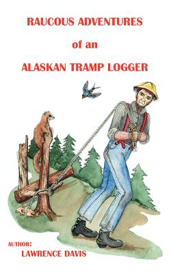 Raucous Adventures of an Alaskan Tramp Logger - Davis, Lawrence D