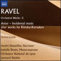 Ravel: Orchestral Works, Vol. 5 - Antar - Incidental music after works by Rimsky-Korsakov; Shhrazade - Andr Dussolier; Isabelle Druet (mezzo-soprano); Orchestre National de Lyon; Leonard Slatkin (conductor)