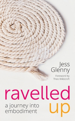 Ravelled Up: A journey into embodiment - Wildcroft, Theo (Foreword by), and Glenny, Jess