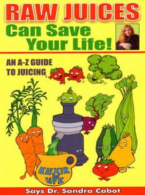 Raw Juices Can Save Your Life!: An A-Z Guide to Juicing - Cabot, Sandra, Dr., M.D.
