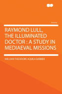 Raymond Lull, the Illuminated Doctor: A Study in Mediaeval Missions