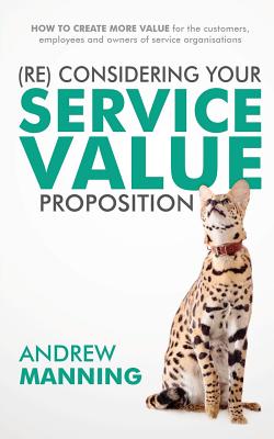 (Re)Consider your Service Value Proposition: How to create more value for the customers, employees and owners of service organisations - Manning, Andrew