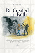 Re-Created for Faith: Training in Spiritual Warfare through a Mother's Heavenly Assignment