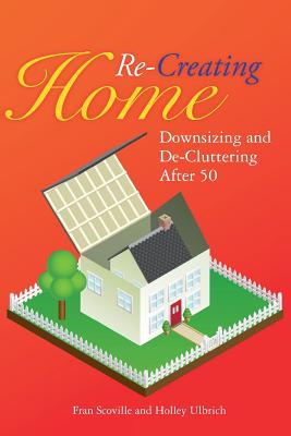 Re-Creating Home: Downsizing and De-Cluttering After 50 - Ulbrich, Holley, and Scoville, Fran