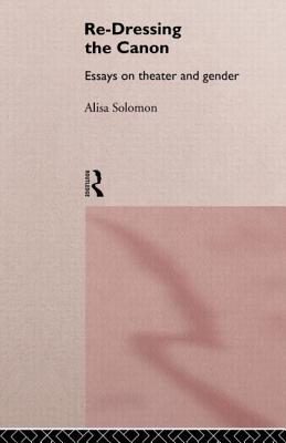 Re-Dressing the Canon: Essays on Theatre and Gender - Solomon, Alisa