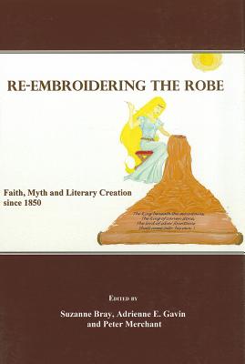 Re-Embroidering the Robe: Faith, Myth and Literary Creation Since 1850 - Bray, Suzanne (Editor), and Gavin, Adrienne E (Editor)