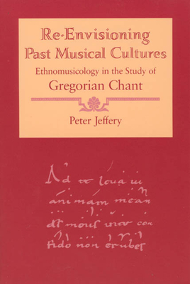 Re-Envisioning Past Musical Cultures: Ethnomusicology in the Study of Gregorian Chant - Jeffery, Peter