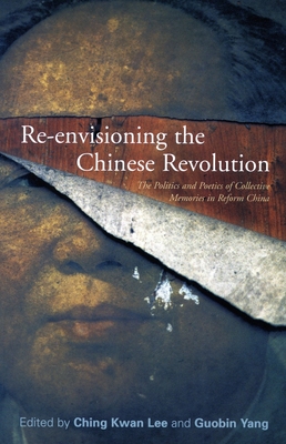 Re-Envisioning the Chinese Revolution: The Politics and Poetics of Collective Memory in Reform China - Lee, Ching Kwan (Editor), and Yang, Guobin, Professor (Editor)