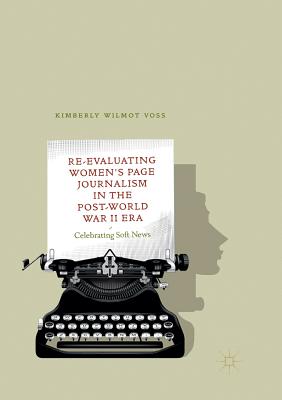 Re-Evaluating Women's Page Journalism in the Post-World War II Era: Celebrating Soft News - Voss, Kimberly Wilmot