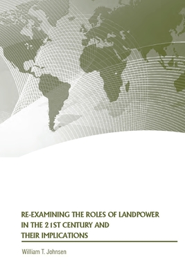 Re-examining the Roles of Landpower in the 21st Century and Their Implications - Johnsen, William T, and Strategic Studies Institute