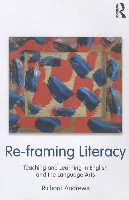 Re-framing Literacy: Teaching and Learning in English and the Language Arts - Andrews, Richard