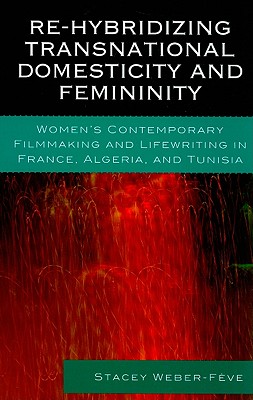 Re-Hybridizing Transnational Domesticity and Femininity: Women's Contemporary Filmmaking and Lifewriting in France, Algeria, and Tunisia - Weber-Feve, Stacey