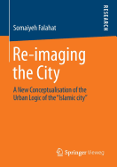 Re-Imaging the City: A New Conceptualisation of the Urban Logic of the "Islamic City"