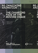 Re-Imagining Animation: The Changing Face of the Moving Image - Wells, Paul, and Hardstaff, Johnny, and Clifton, Darryl