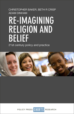 Re-imagining Religion and Belief: 21st Century Policy and Practice - Baker, Christopher, and Crisp, Beth R., and Dinham, Adam
